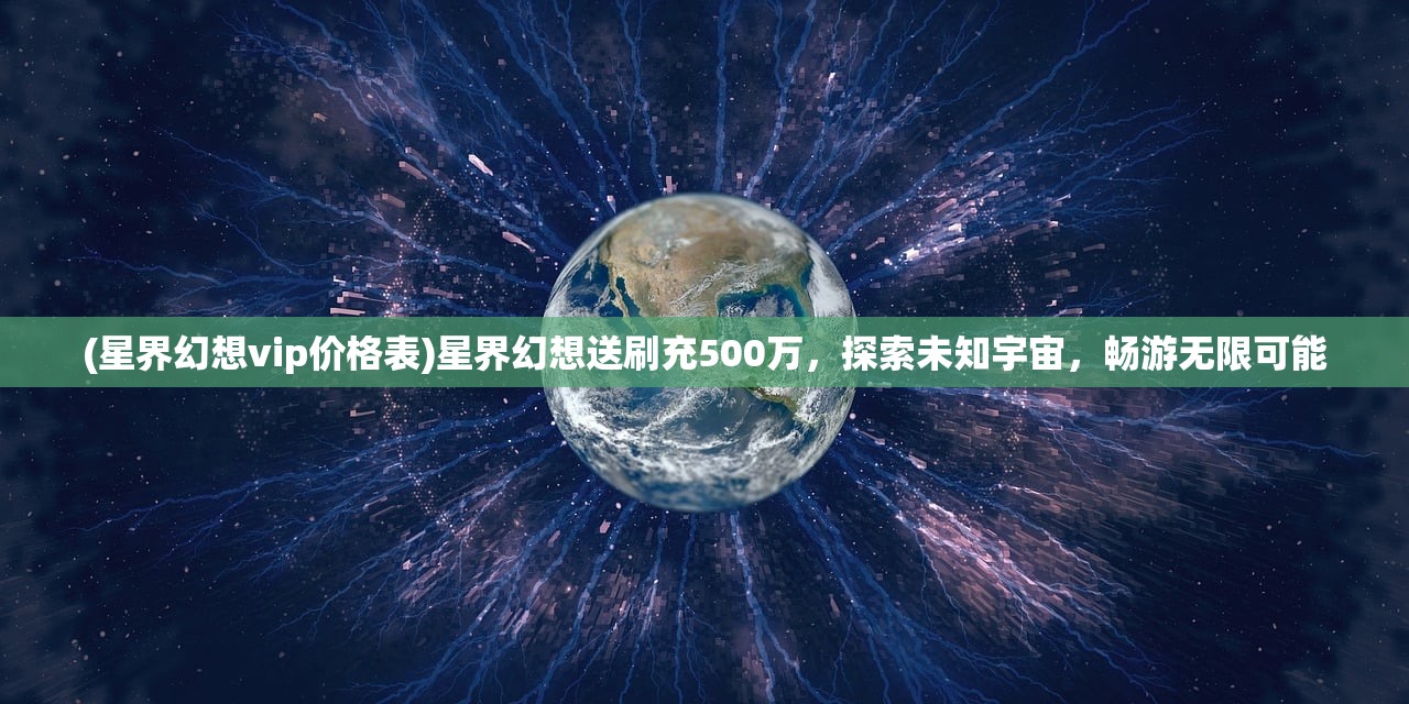 (星界幻想vip价格表)星界幻想送刷充500万，探索未知宇宙，畅游无限可能