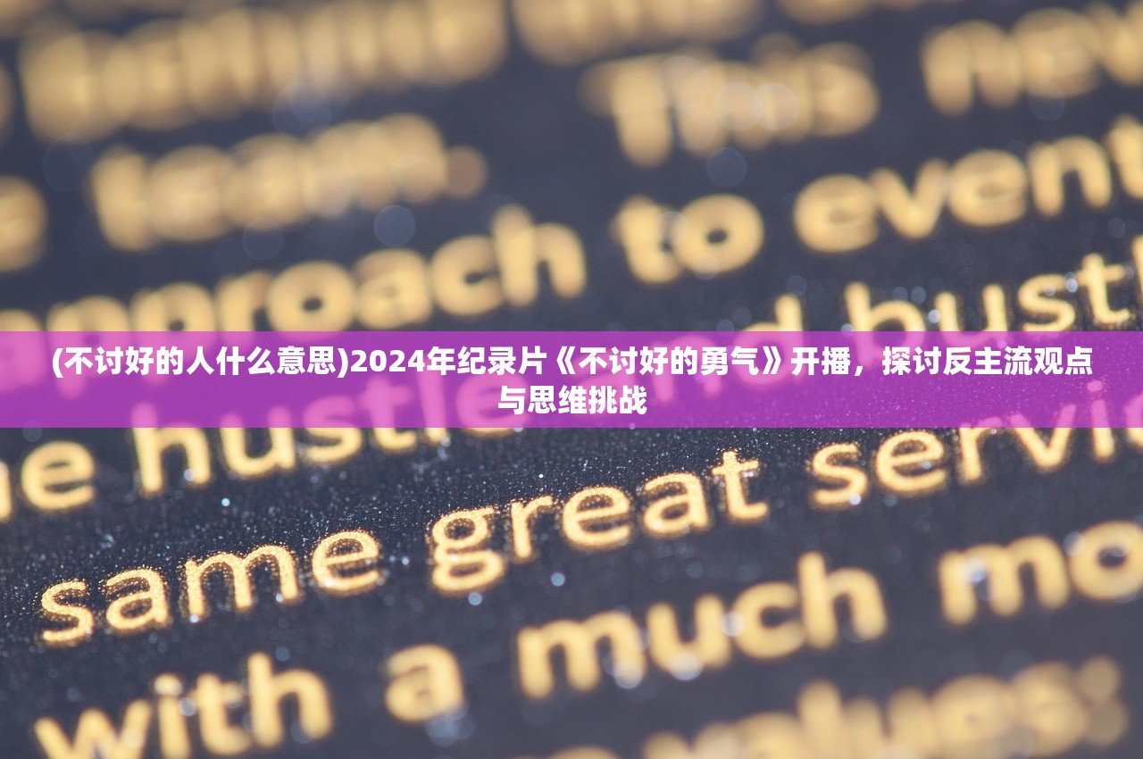 (不讨好的人什么意思)2024年纪录片《不讨好的勇气》开播，探讨反主流观点与思维挑战