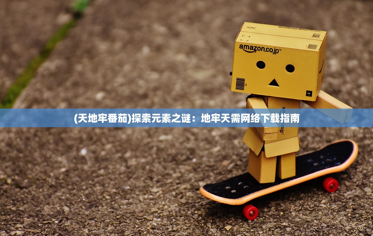 (天地牢番茄)探索元素之谜：地牢天需网络下载指南