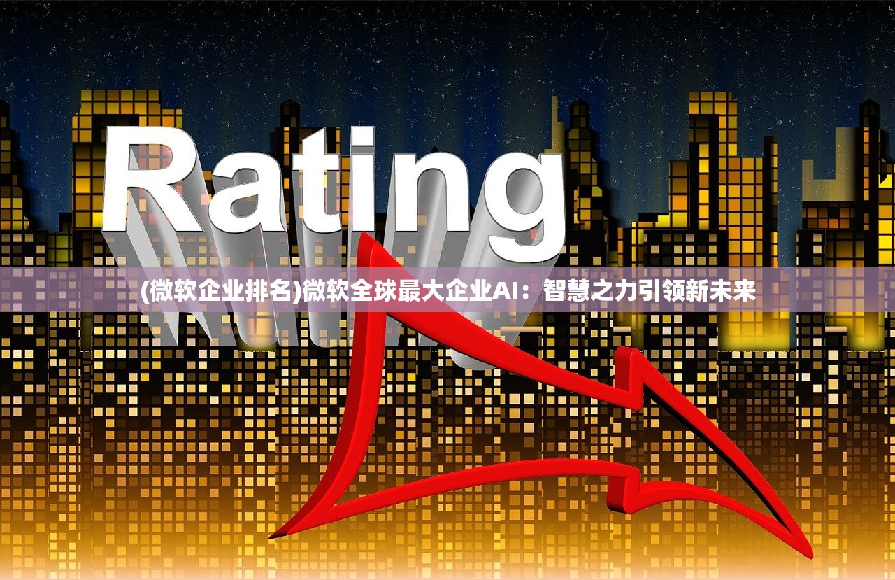 (微软企业排名)微软全球最大企业AI：智慧之力引领新未来