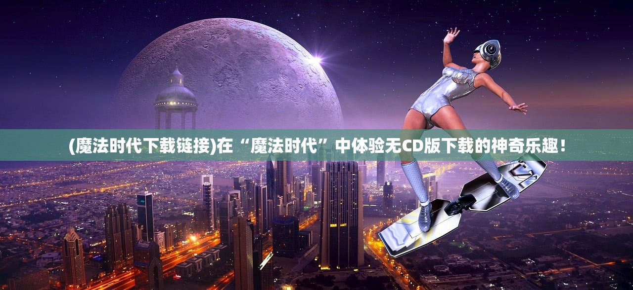 (魔法时代下载链接)在“魔法时代”中体验无CD版下载的神奇乐趣！