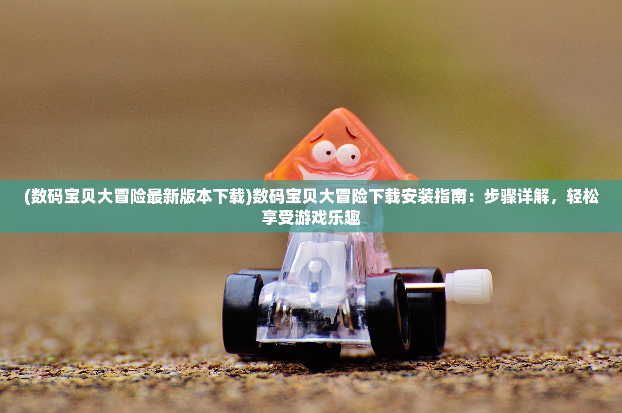 (数码宝贝大冒险最新版本下载)数码宝贝大冒险下载安装指南：步骤详解，轻松享受游戏乐趣