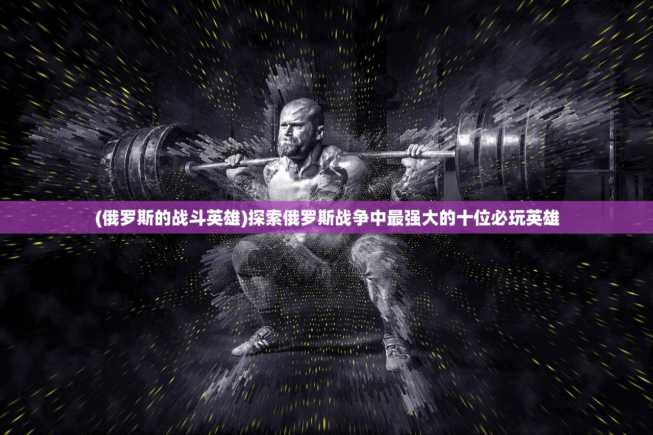 (俄罗斯的战斗英雄)探索俄罗斯战争中最强大的十位必玩英雄