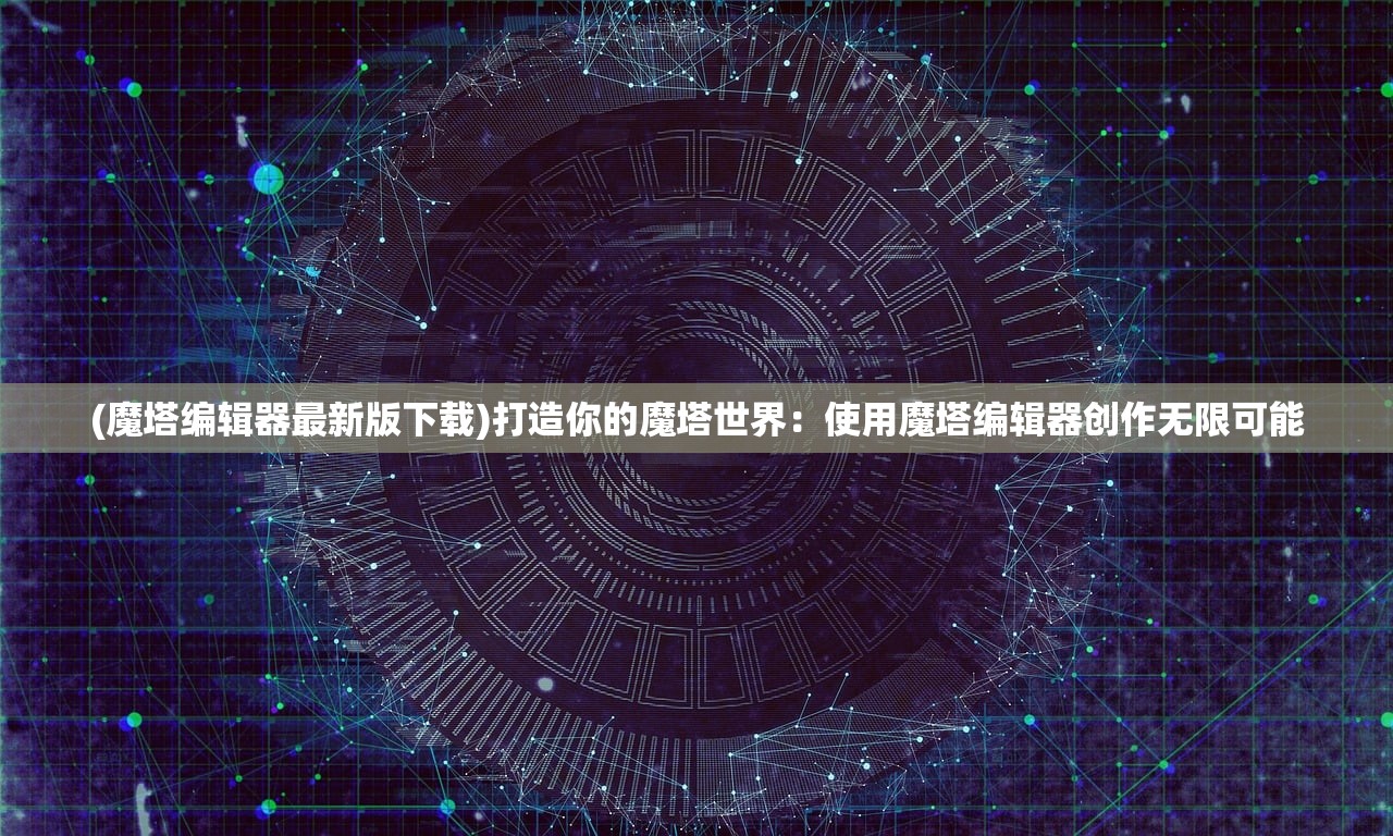 (魔塔编辑器最新版下载)打造你的魔塔世界：使用魔塔编辑器创作无限可能