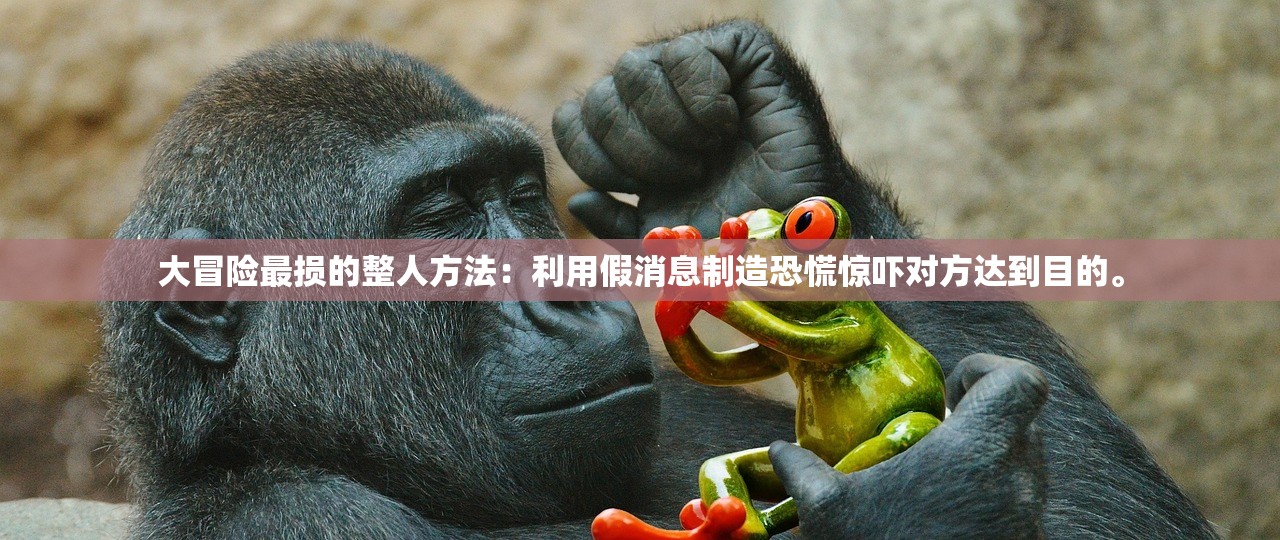 大冒险最损的整人方法：利用假消息制造恐慌惊吓对方达到目的。