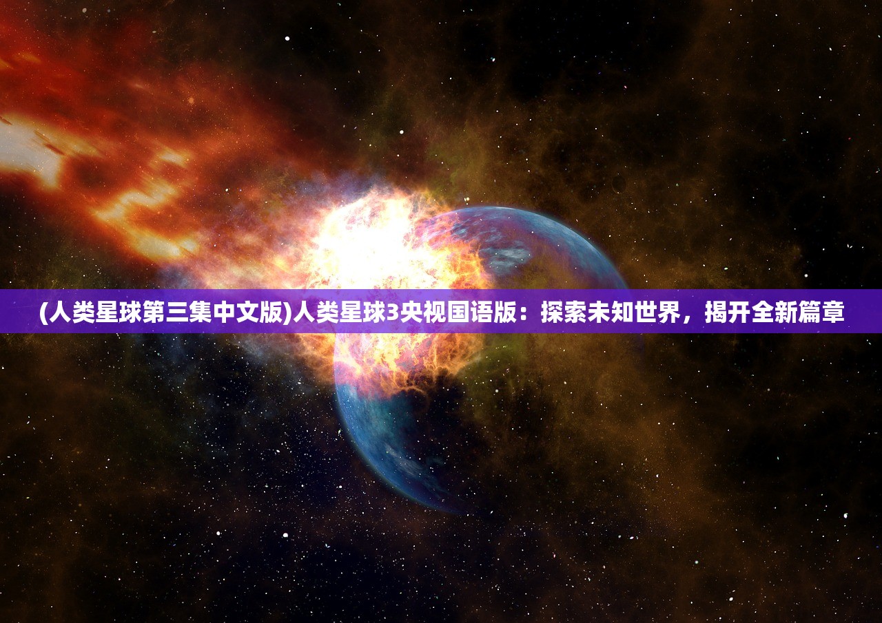 (人类星球第三集中文版)人类星球3央视国语版：探索未知世界，揭开全新篇章