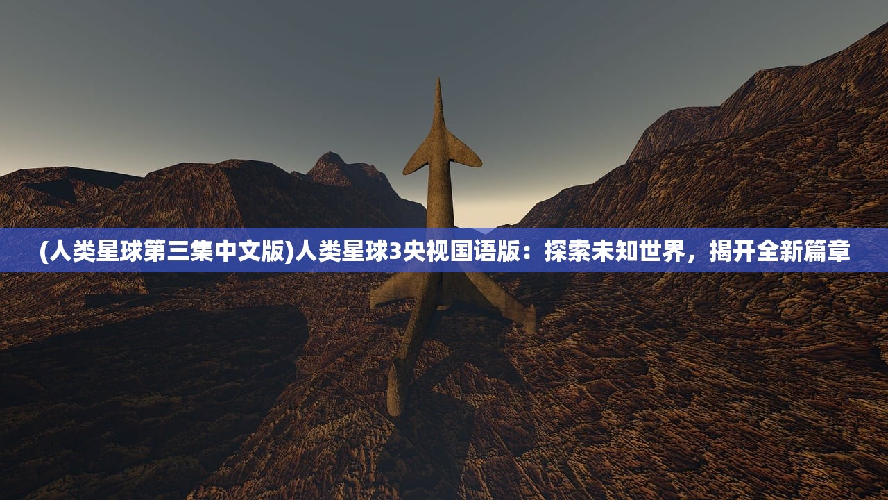 (人类星球第三集中文版)人类星球3央视国语版：探索未知世界，揭开全新篇章