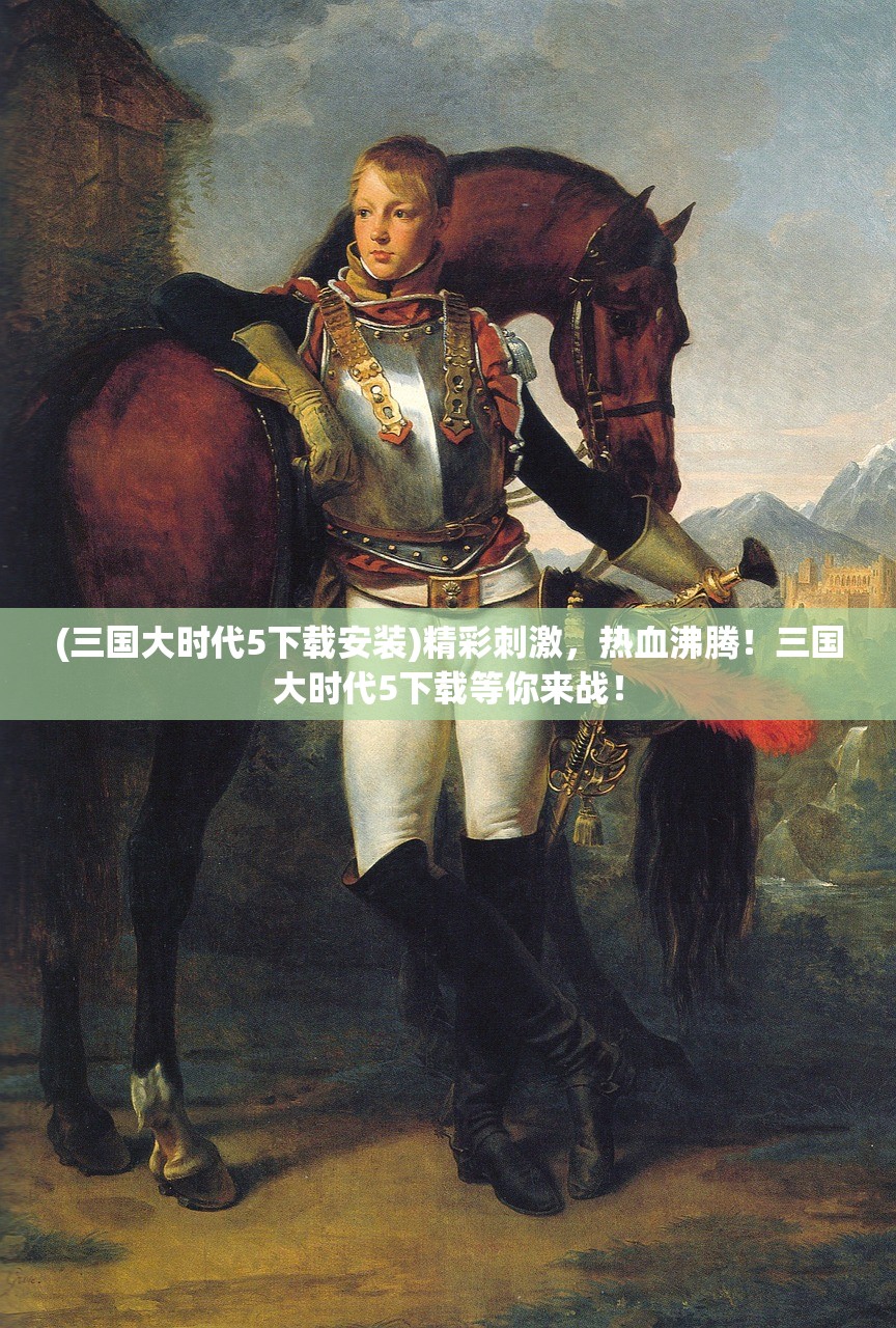 (三国大时代5下载安装)精彩刺激，热血沸腾！三国大时代5下载等你来战！