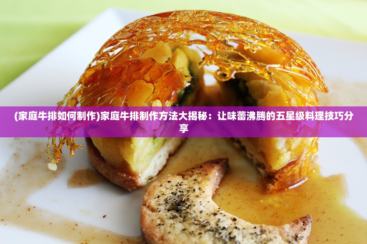 (家庭牛排如何制作)家庭牛排制作方法大揭秘：让味蕾沸腾的五星级料理技巧分享