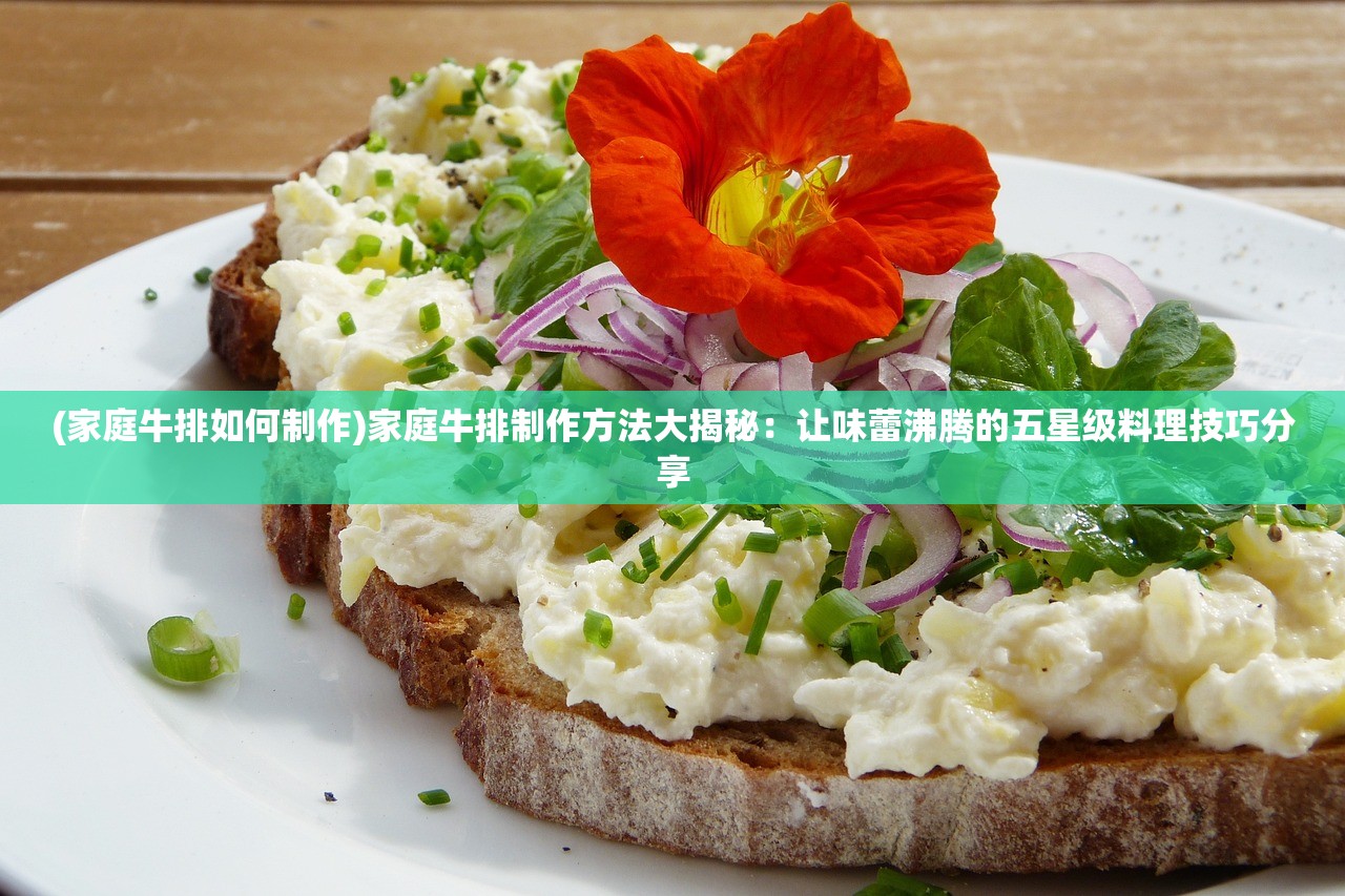 (家庭牛排如何制作)家庭牛排制作方法大揭秘：让味蕾沸腾的五星级料理技巧分享