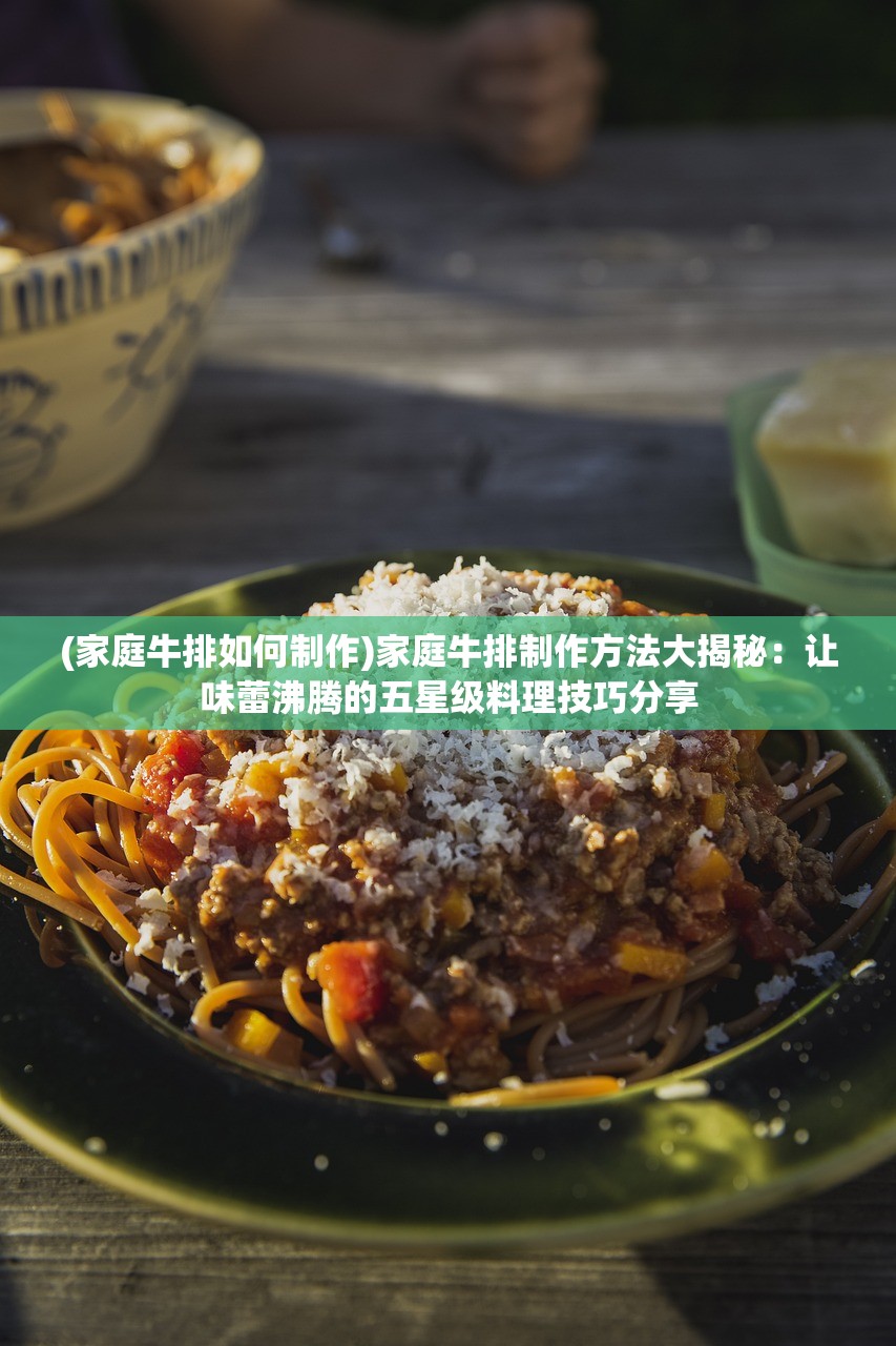 (家庭牛排如何制作)家庭牛排制作方法大揭秘：让味蕾沸腾的五星级料理技巧分享