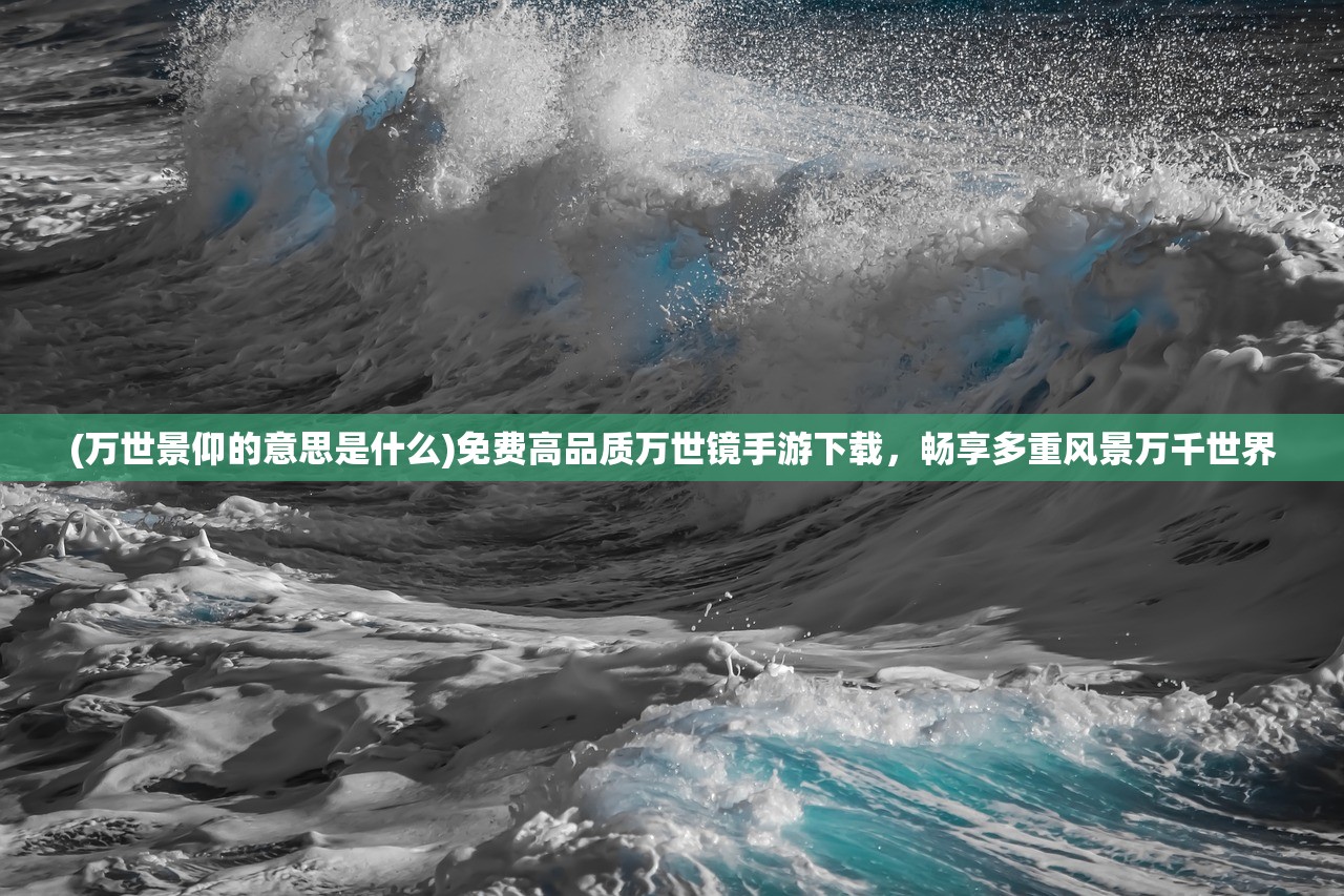 (万世景仰的意思是什么)免费高品质万世镜手游下载，畅享多重风景万千世界