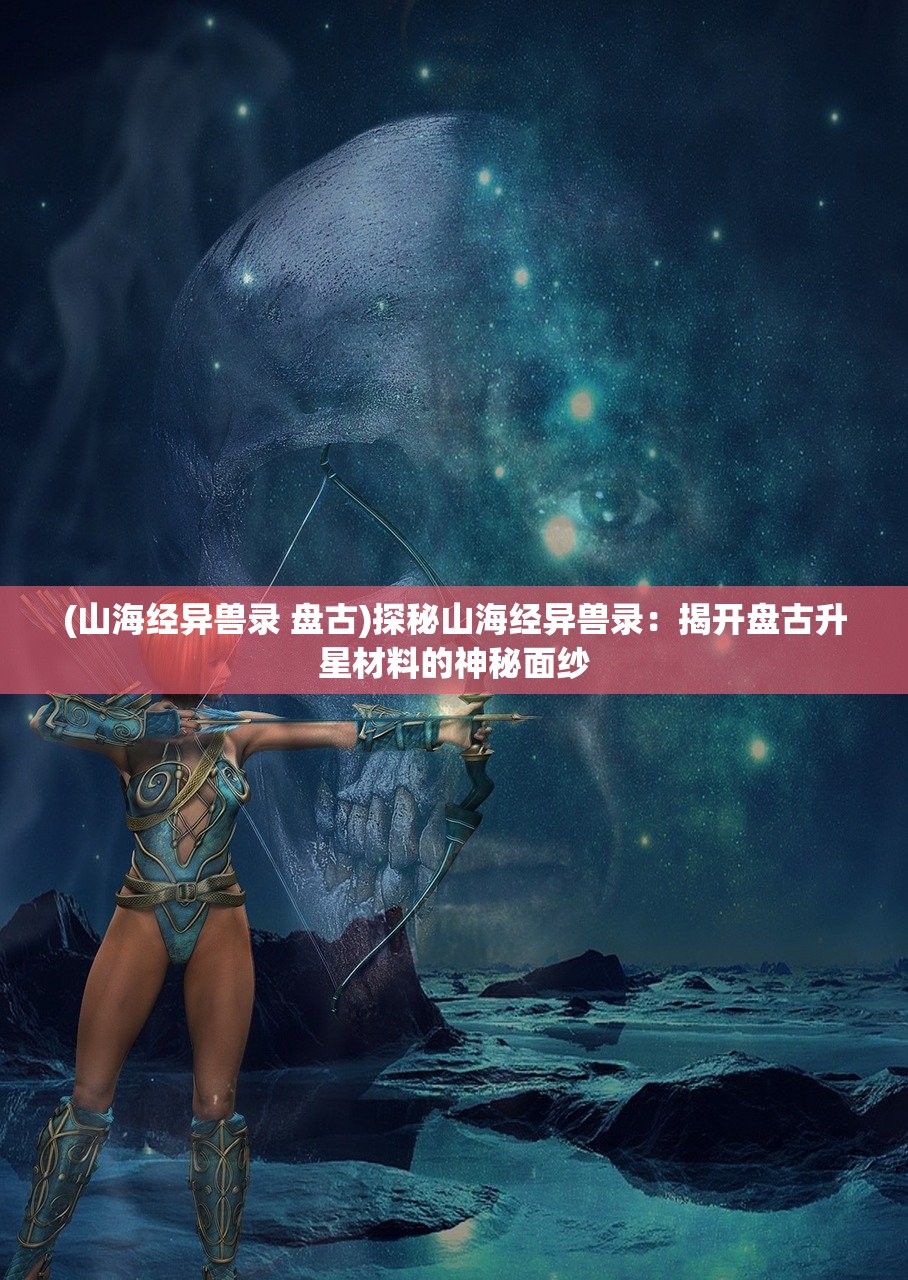 (山海经异兽录 盘古)探秘山海经异兽录：揭开盘古升星材料的神秘面纱