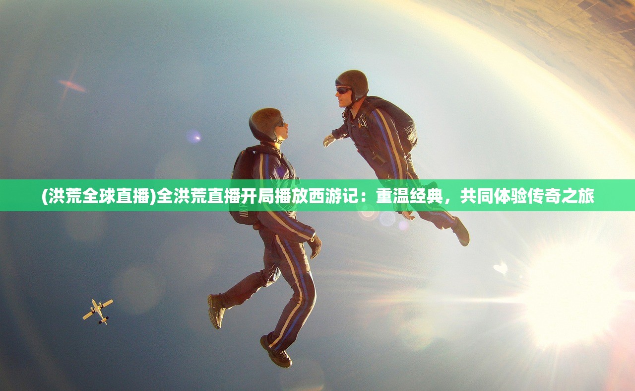 (洪荒全球直播)全洪荒直播开局播放西游记：重温经典，共同体验传奇之旅