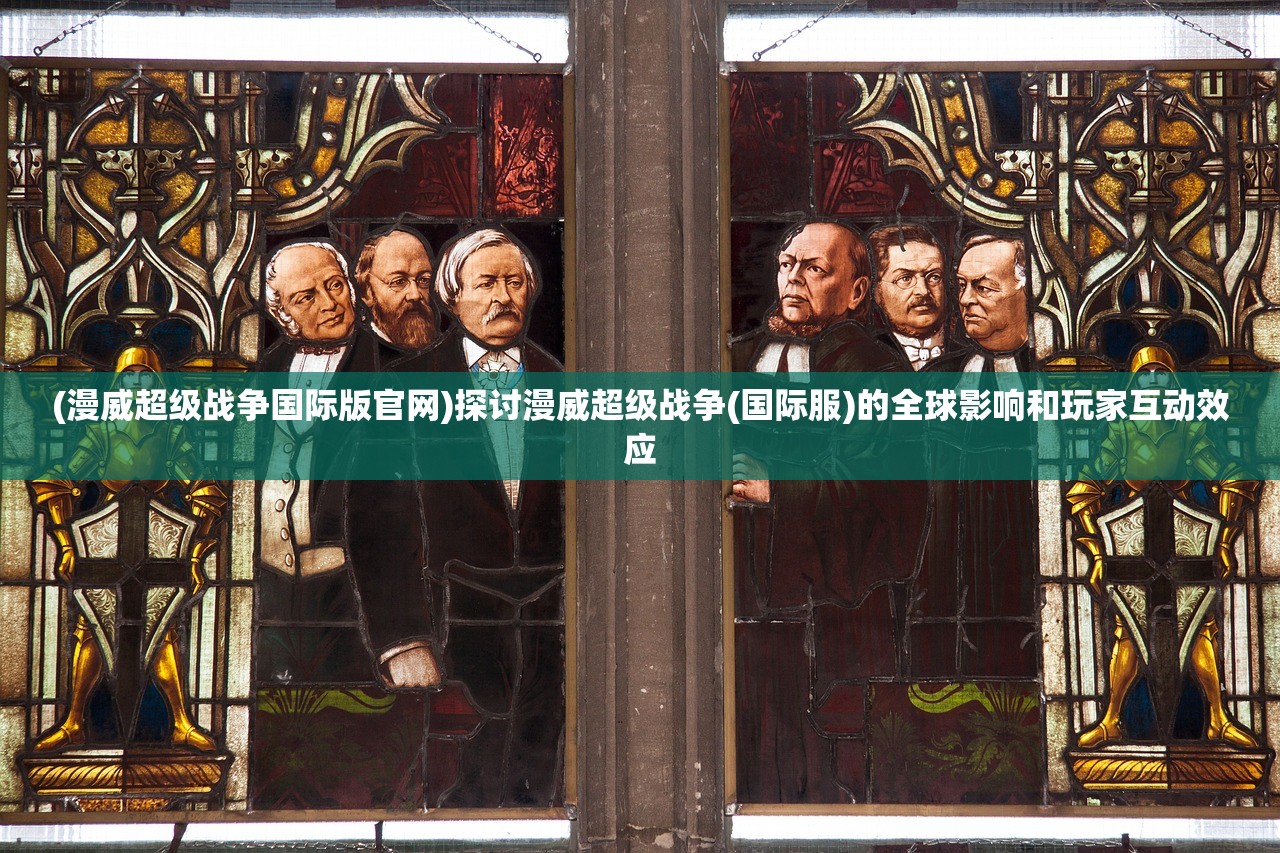 (漫威超级战争国际版官网)探讨漫威超级战争(国际服)的全球影响和玩家互动效应