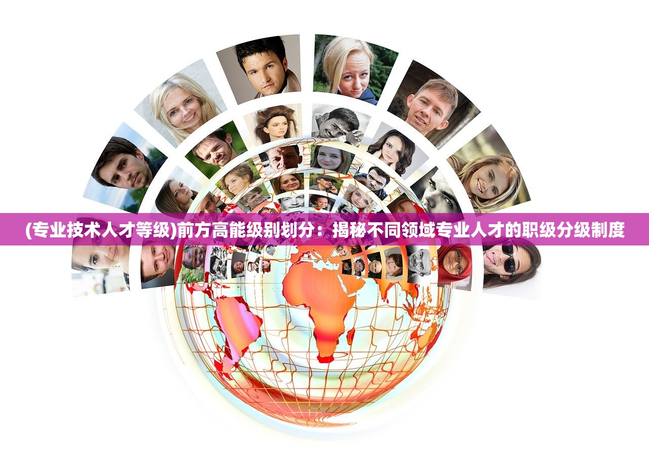 (专业技术人才等级)前方高能级别划分：揭秘不同领域专业人才的职级分级制度