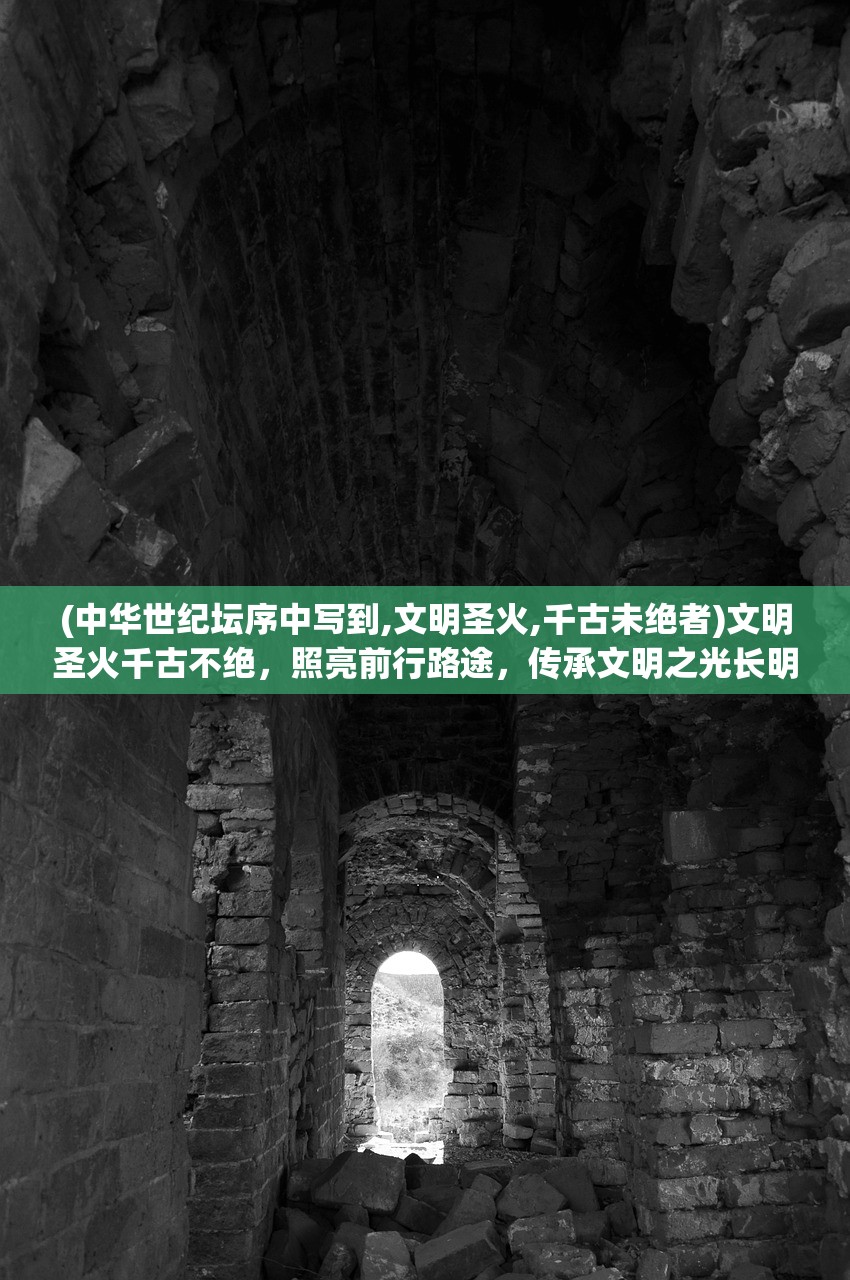 (中华世纪坛序中写到,文明圣火,千古未绝者)文明圣火千古不绝，照亮前行路途，传承文明之光长明万世