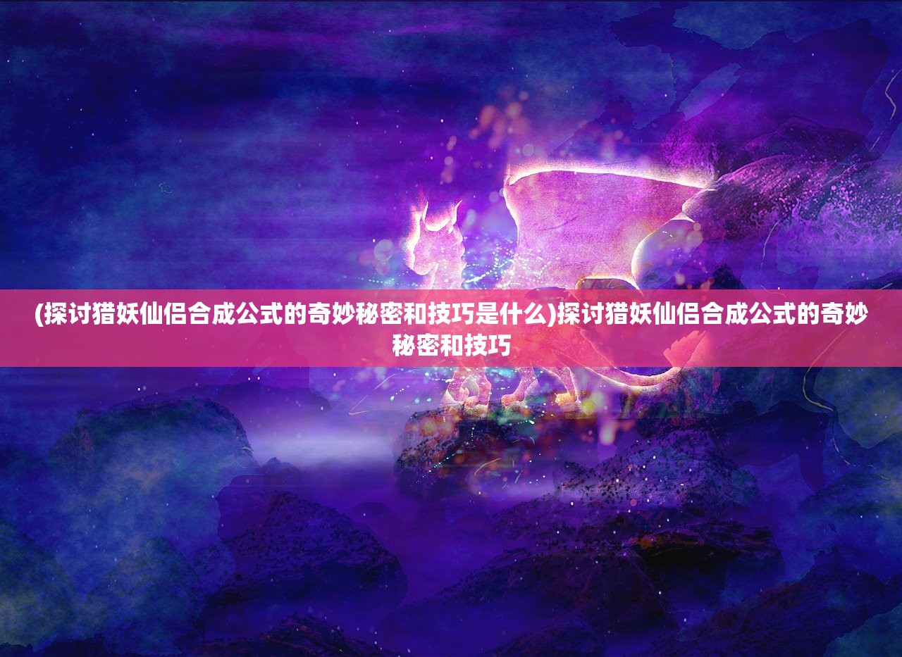 (探讨猎妖仙侣合成公式的奇妙秘密和技巧是什么)探讨猎妖仙侣合成公式的奇妙秘密和技巧