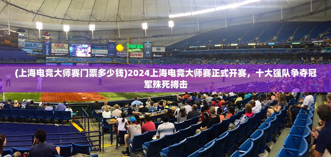 (上海电竞大师赛门票多少钱)2024上海电竞大师赛正式开赛，十大强队争夺冠军殊死搏击