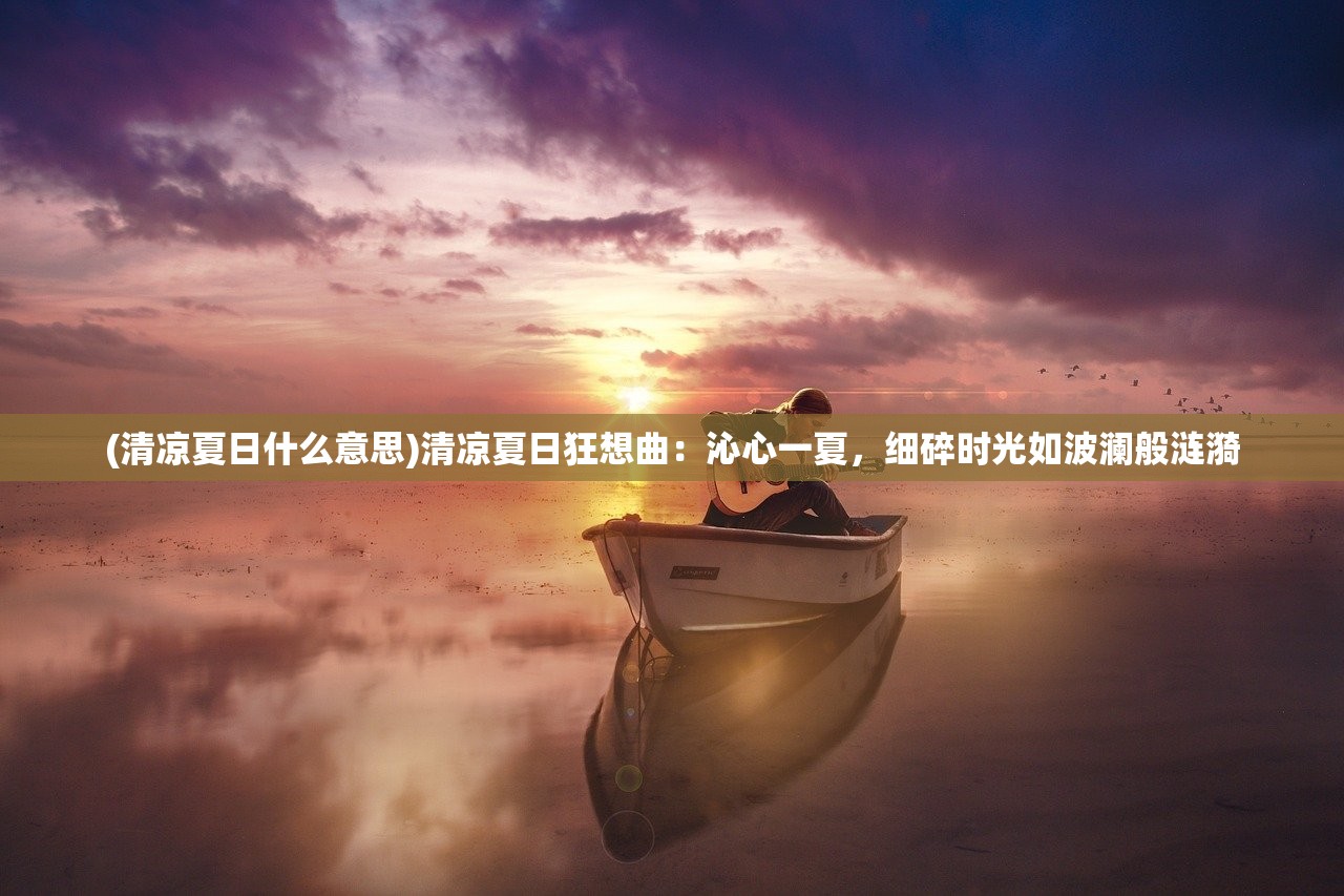 (清凉夏日什么意思)清凉夏日狂想曲：沁心一夏，细碎时光如波澜般涟漪