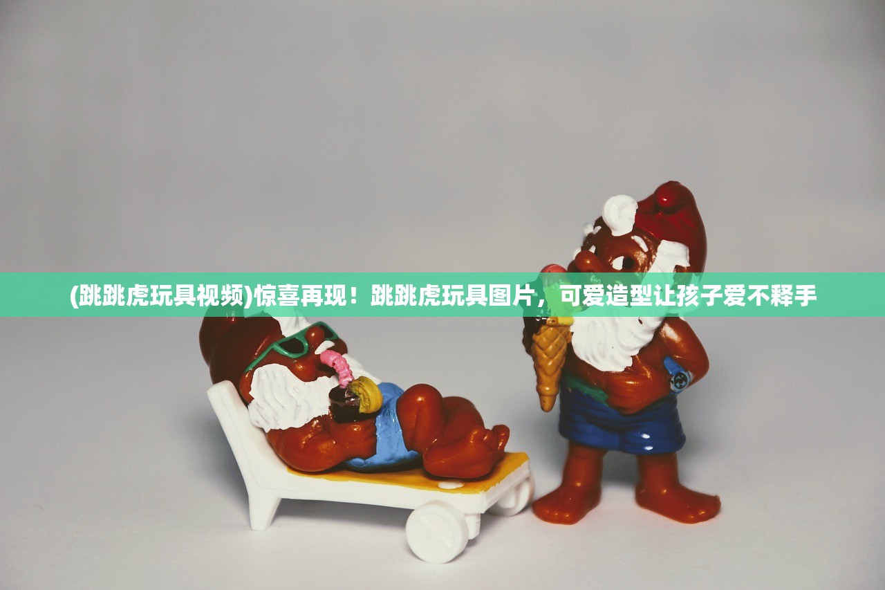 (跳跳虎玩具视频)惊喜再现！跳跳虎玩具图片，可爱造型让孩子爱不释手