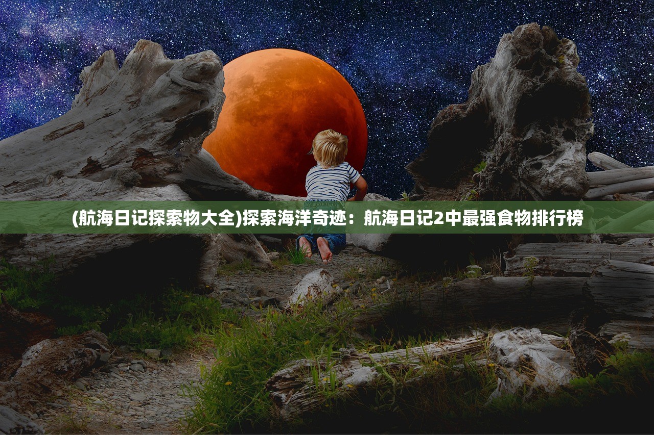 (航海日记探索物大全)探索海洋奇迹：航海日记2中最强食物排行榜