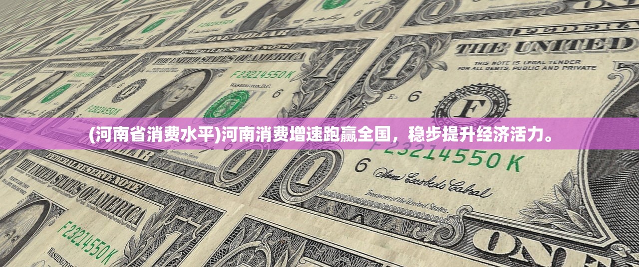 (河南省消费水平)河南消费增速跑赢全国，稳步提升经济活力。