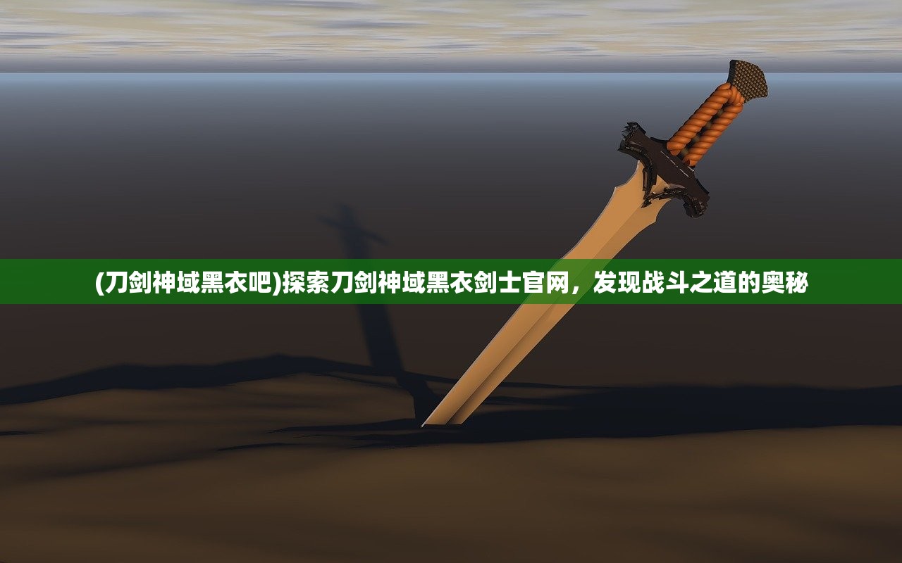 (刀剑神域黑衣吧)探索刀剑神域黑衣剑士官网，发现战斗之道的奥秘