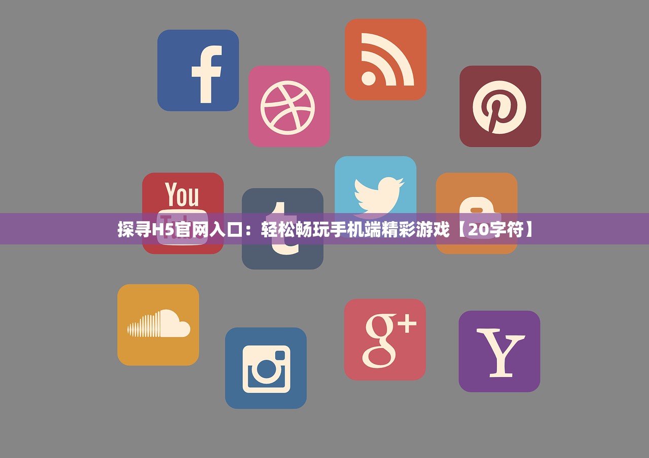 探寻H5官网入口：轻松畅玩手机端精彩游戏【20字符】