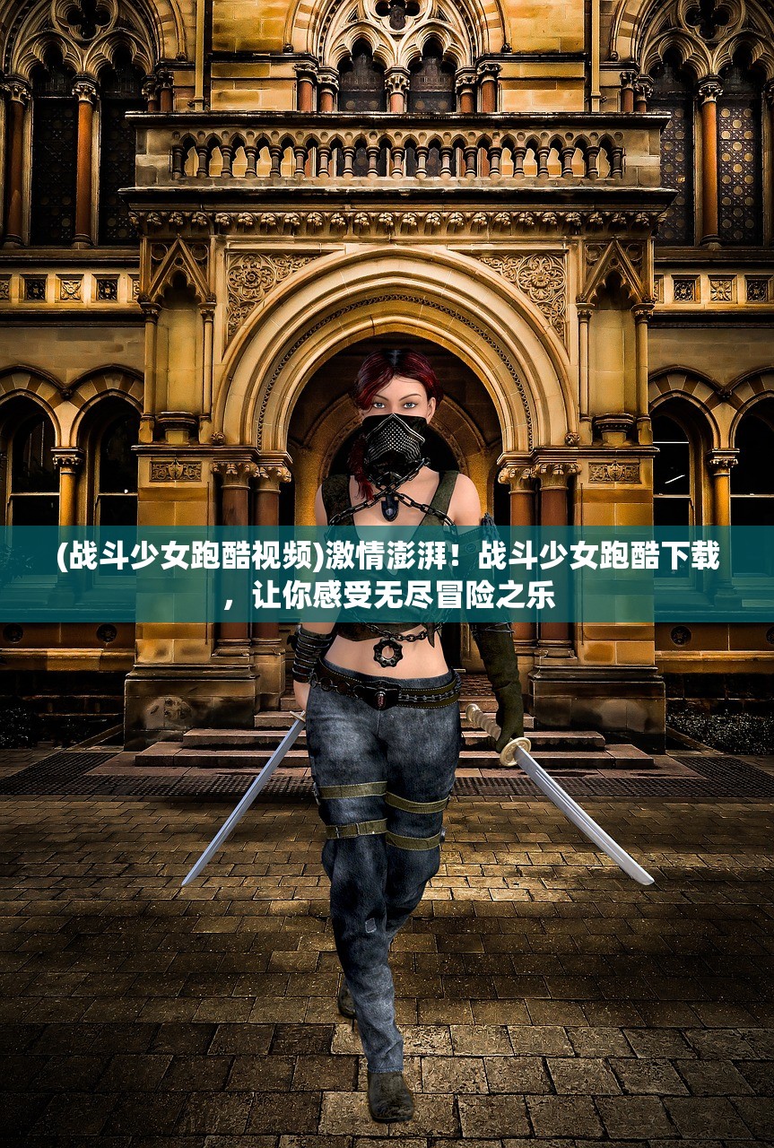 (战斗少女跑酷视频)激情澎湃！战斗少女跑酷下载，让你感受无尽冒险之乐