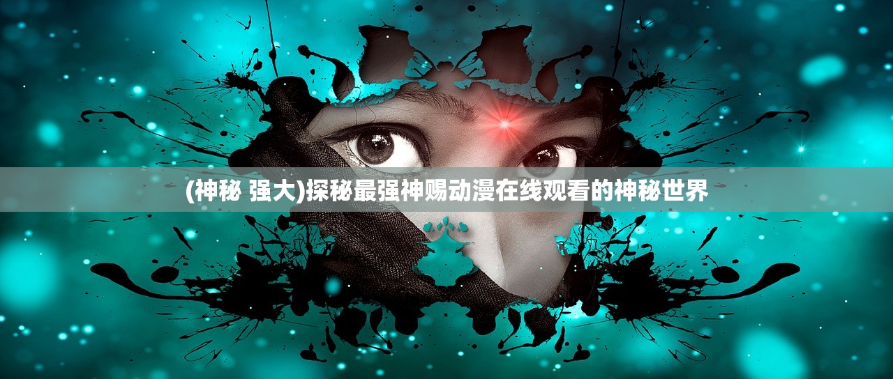 (神秘 强大)探秘最强神赐动漫在线观看的神秘世界