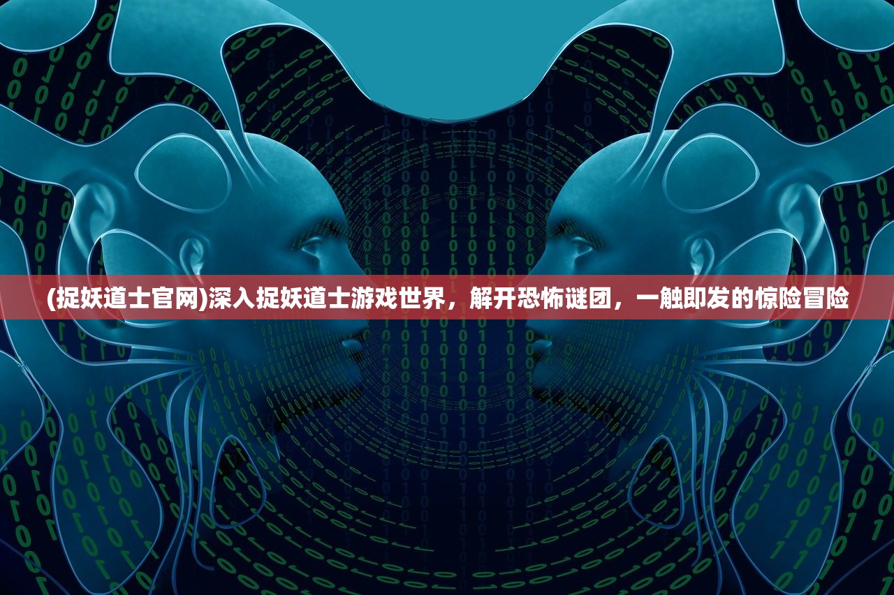 (捉妖道士官网)深入捉妖道士游戏世界，解开恐怖谜团，一触即发的惊险冒险