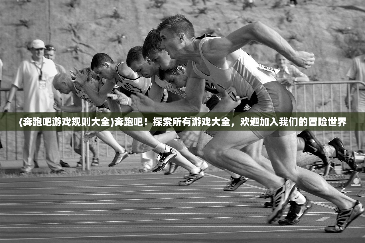 (奔跑吧游戏规则大全)奔跑吧！探索所有游戏大全，欢迎加入我们的冒险世界