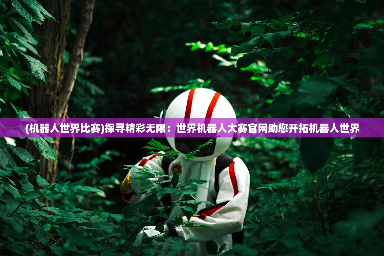 (机器人世界比赛)探寻精彩无限：世界机器人大赛官网助您开拓机器人世界