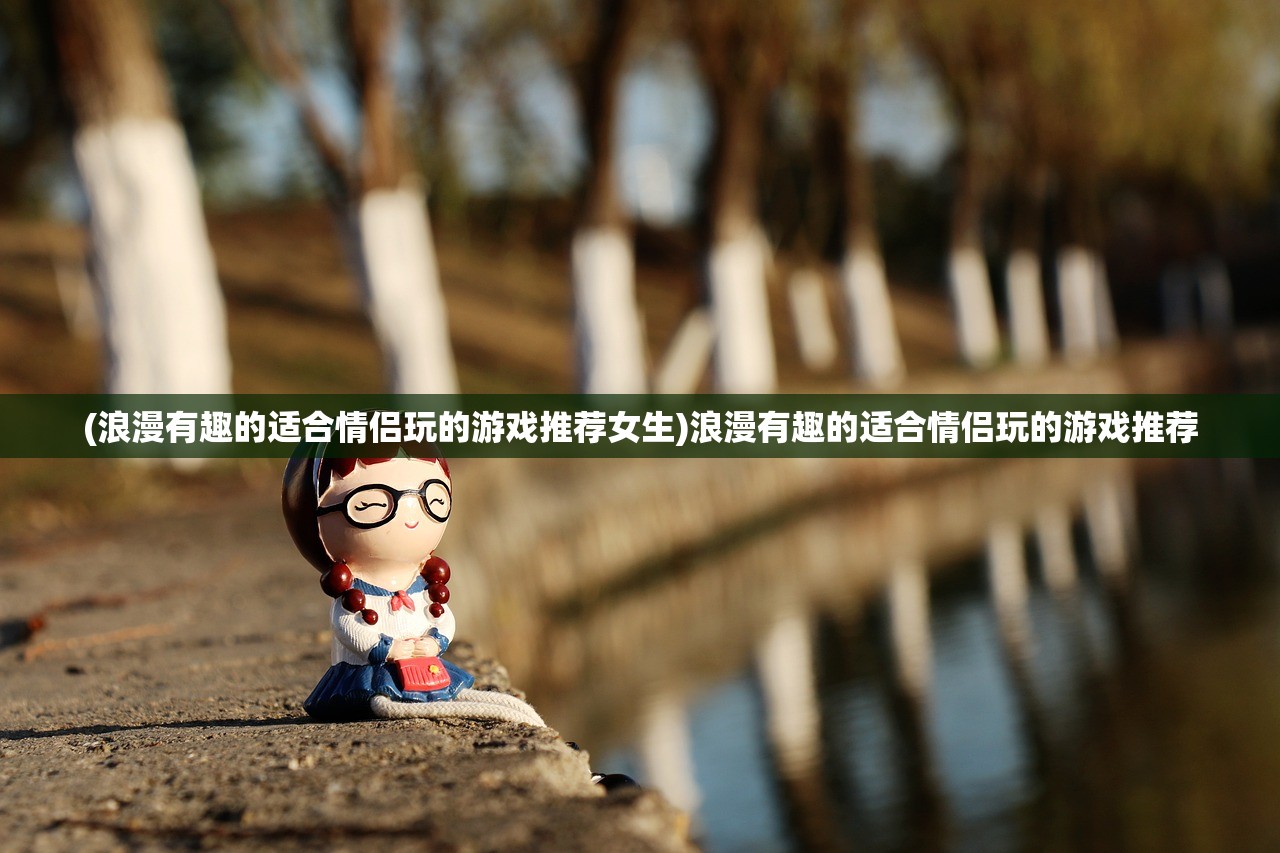 (浪漫有趣的适合情侣玩的游戏推荐女生)浪漫有趣的适合情侣玩的游戏推荐