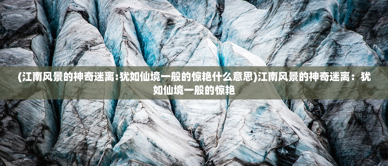 (江南风景的神奇迷离:犹如仙境一般的惊艳什么意思)江南风景的神奇迷离：犹如仙境一般的惊艳