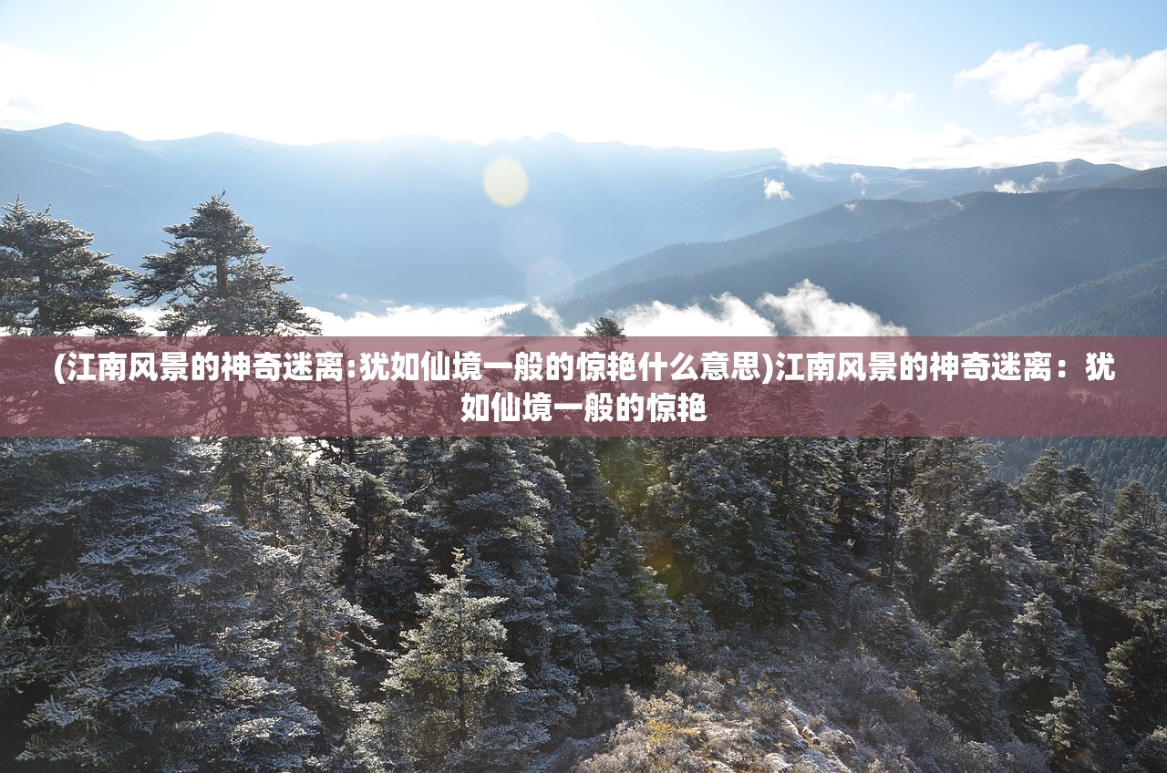 (江南风景的神奇迷离:犹如仙境一般的惊艳什么意思)江南风景的神奇迷离：犹如仙境一般的惊艳