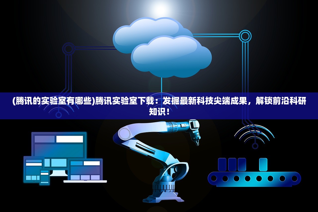 (腾讯的实验室有哪些)腾讯实验室下载：发掘最新科技尖端成果，解锁前沿科研知识！