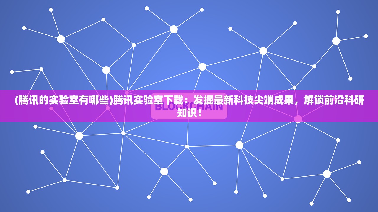 (腾讯的实验室有哪些)腾讯实验室下载：发掘最新科技尖端成果，解锁前沿科研知识！