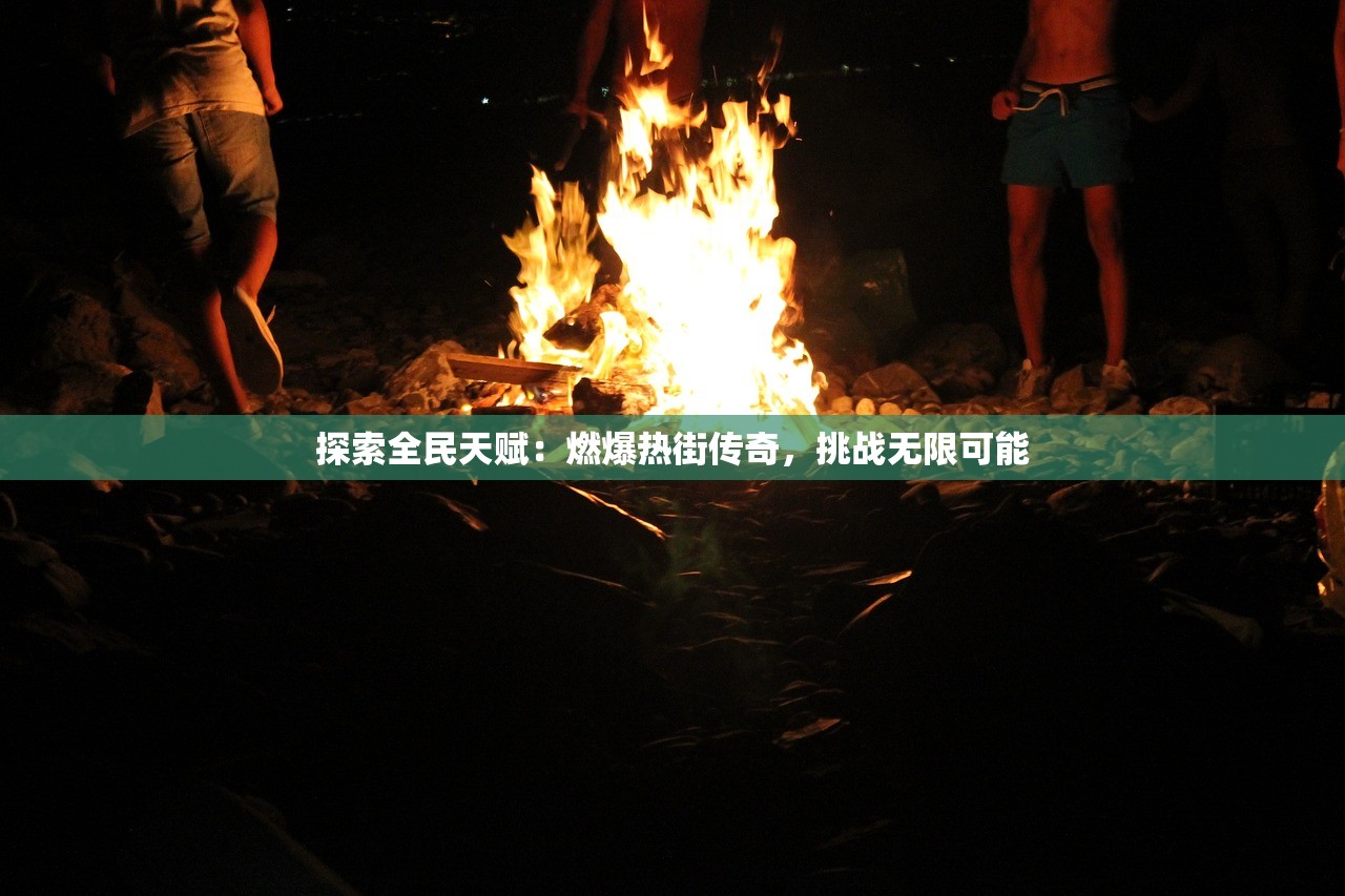 探索全民天赋：燃爆热街传奇，挑战无限可能