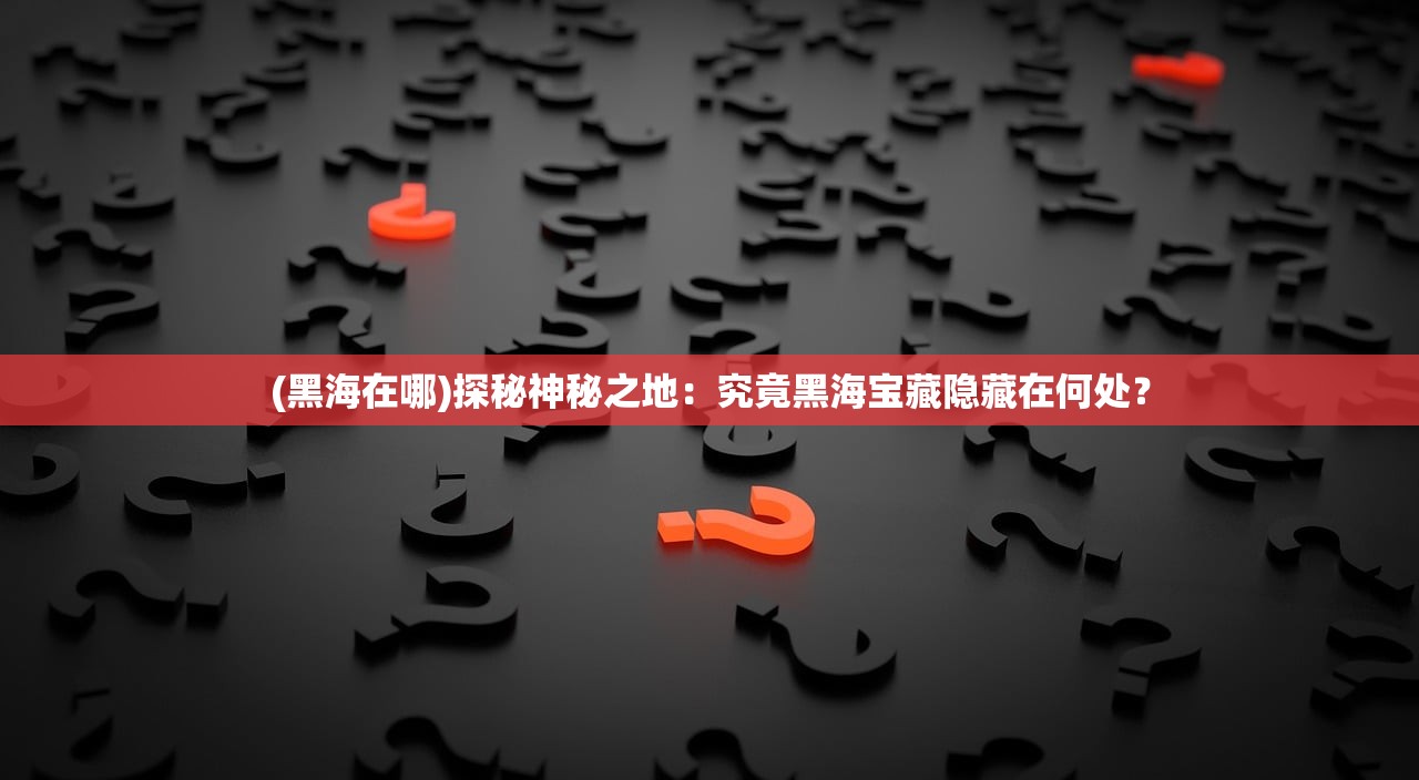 (黑海在哪)探秘神秘之地：究竟黑海宝藏隐藏在何处？