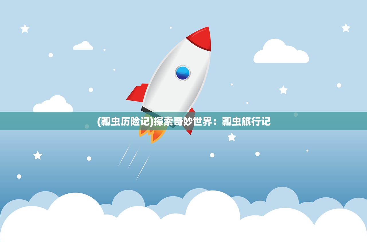(瓢虫历险记)探索奇妙世界：瓢虫旅行记