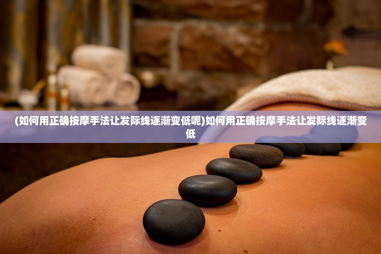 (如何用正确按摩手法让发际线逐渐变低呢)如何用正确按摩手法让发际线逐渐变低