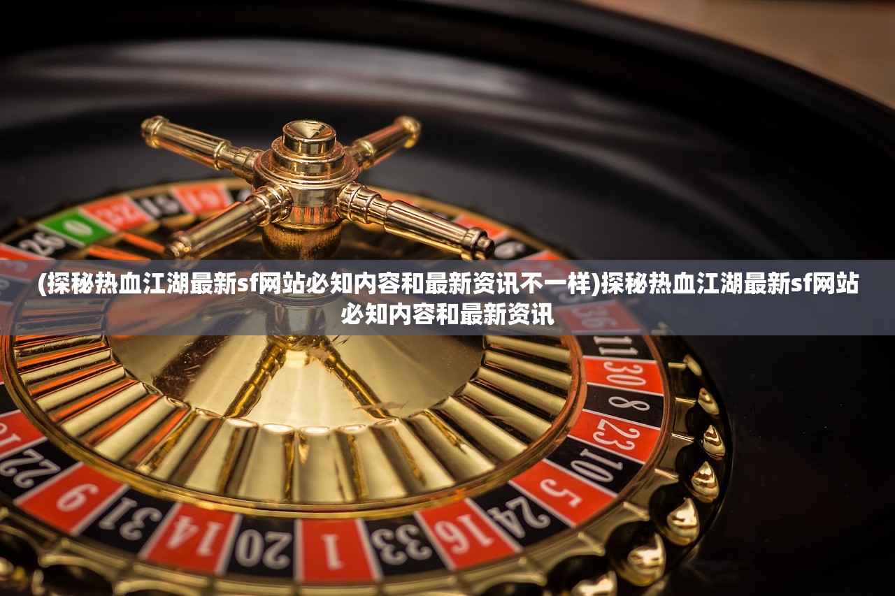 (探秘热血江湖最新sf网站必知内容和最新资讯不一样)探秘热血江湖最新sf网站必知内容和最新资讯