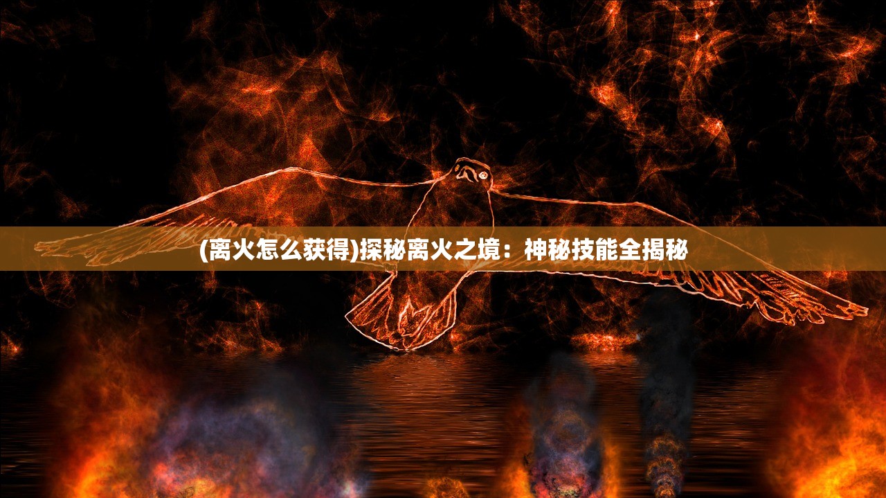 (离火怎么获得)探秘离火之境：神秘技能全揭秘