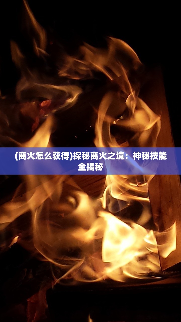 (离火怎么获得)探秘离火之境：神秘技能全揭秘