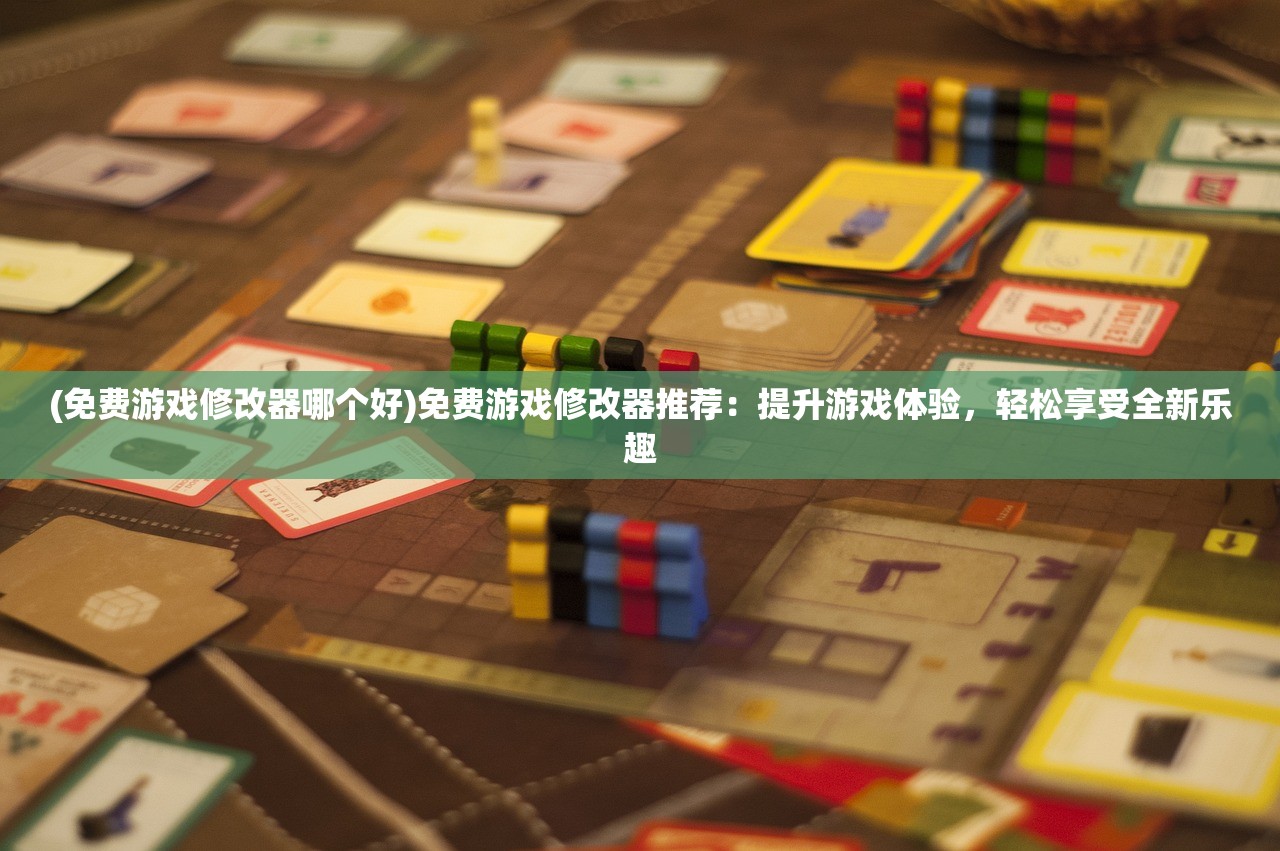 (免费游戏修改器哪个好)免费游戏修改器推荐：提升游戏体验，轻松享受全新乐趣