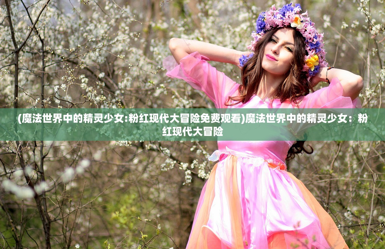 (魔法世界中的精灵少女:粉红现代大冒险免费观看)魔法世界中的精灵少女：粉红现代大冒险