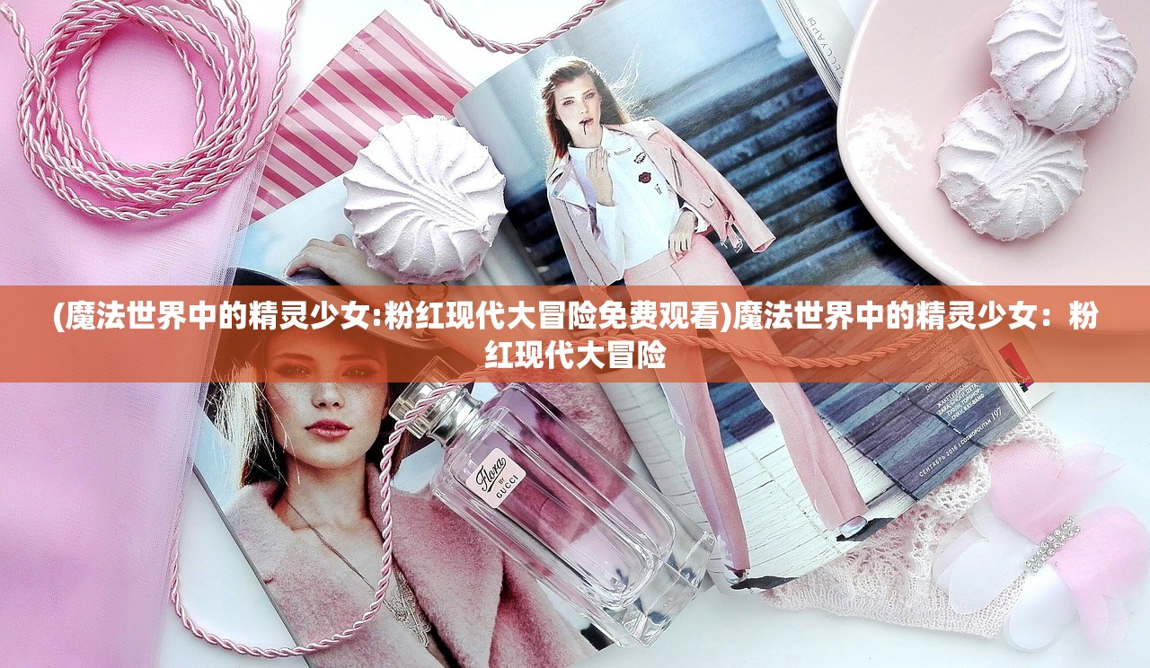 (魔法世界中的精灵少女:粉红现代大冒险免费观看)魔法世界中的精灵少女：粉红现代大冒险