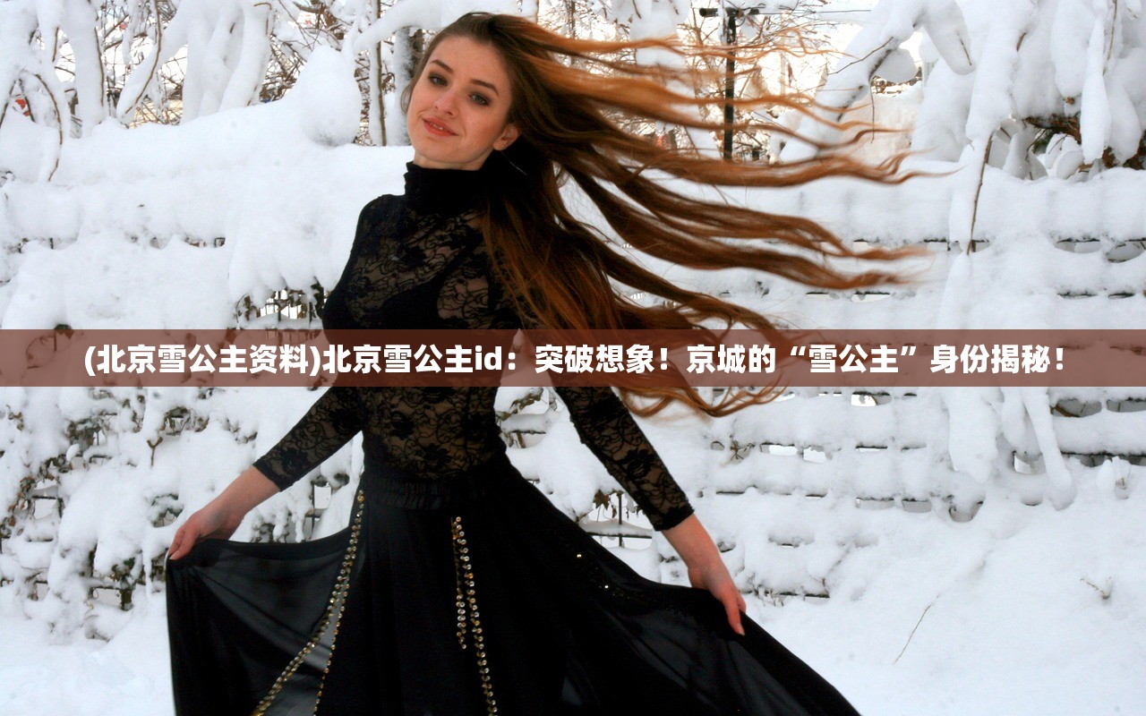 (北京雪公主资料)北京雪公主id：突破想象！京城的“雪公主”身份揭秘！